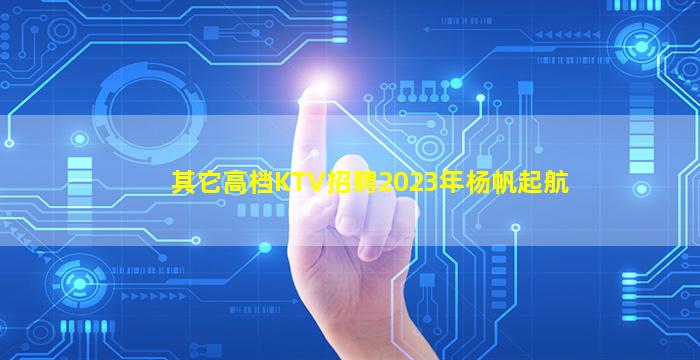 其它高档KTV招聘2023年杨帆起航