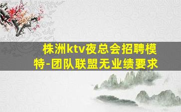 株洲ktv夜总会招聘模特-团队联盟无业绩要求